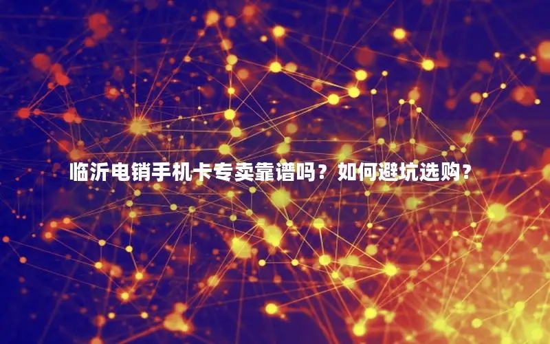 临沂电销手机卡专卖靠谱吗？如何避坑选购？