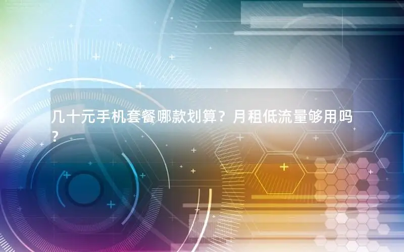 几十元手机套餐哪款划算？月租低流量够用吗？