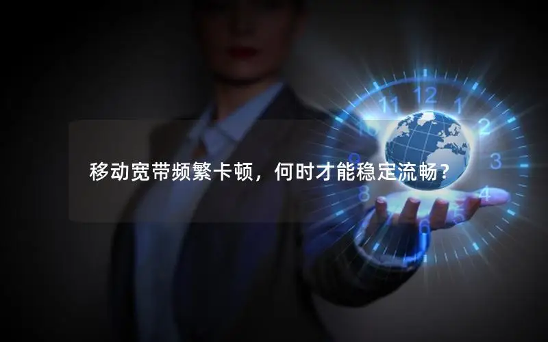 移动宽带频繁卡顿，何时才能稳定流畅？
