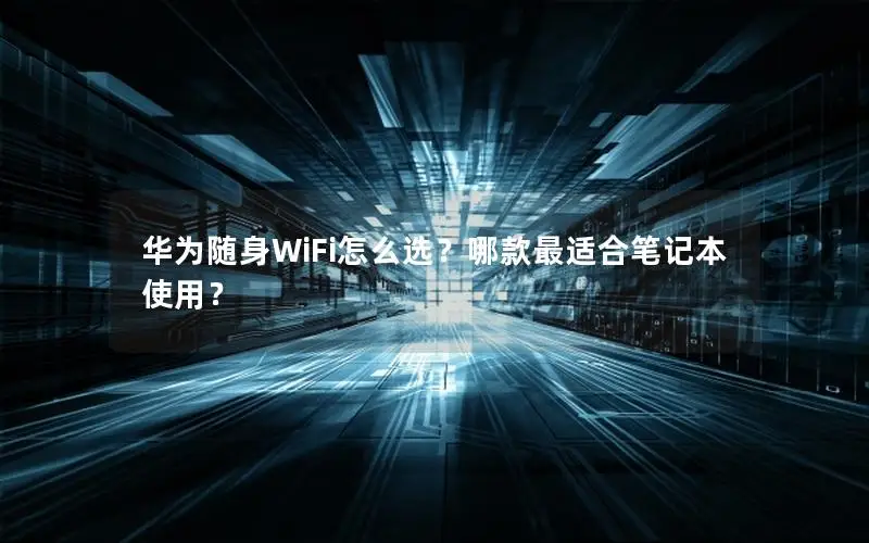 华为随身WiFi怎么选？哪款最适合笔记本使用？