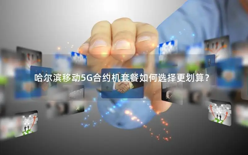 哈尔滨移动5G合约机套餐如何选择更划算？