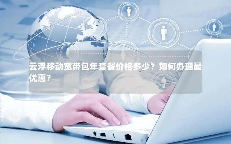 云浮移动宽带包年套餐价格多少？如何办理最优惠？