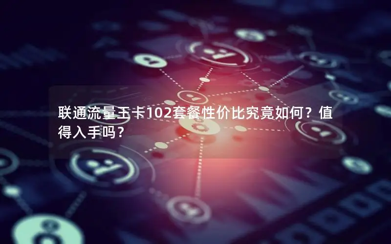 联通流量王卡102套餐性价比究竟如何？值得入手吗？