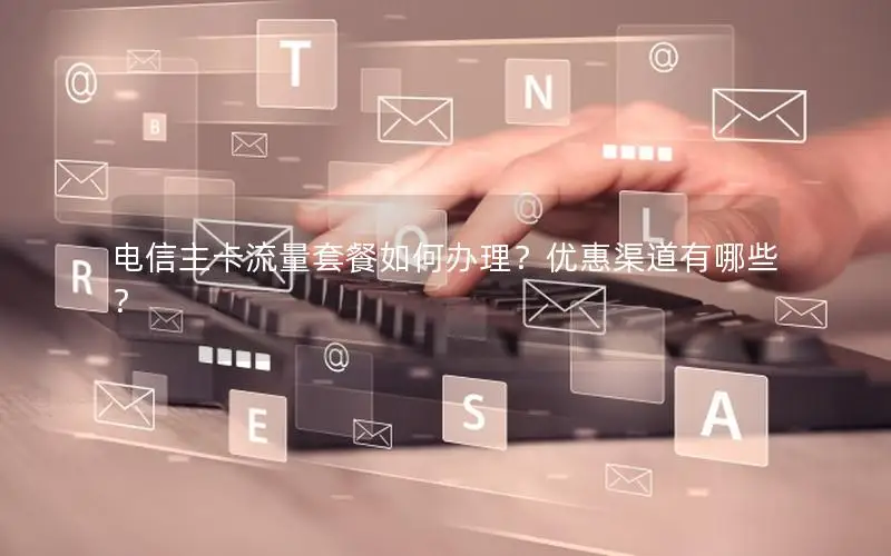 电信主卡流量套餐如何办理？优惠渠道有哪些？