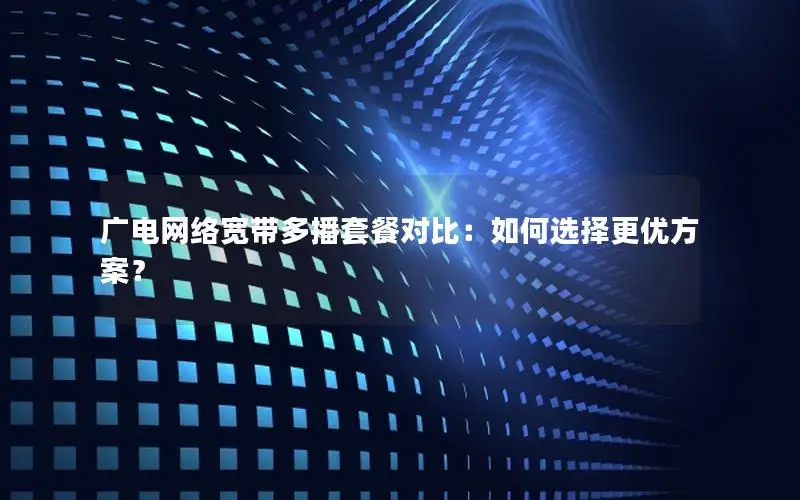 广电网络宽带多播套餐对比：如何选择更优方案？