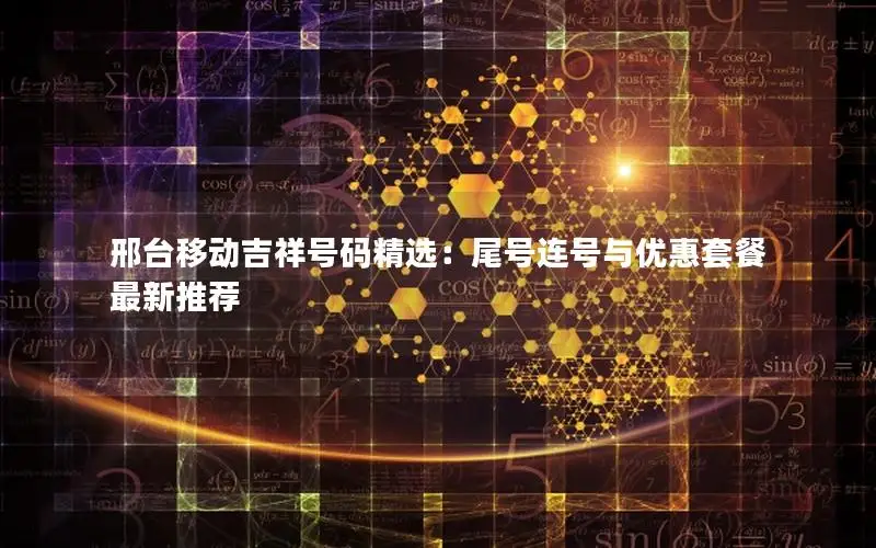邢台移动吉祥号码精选：尾号连号与优惠套餐最新推荐
