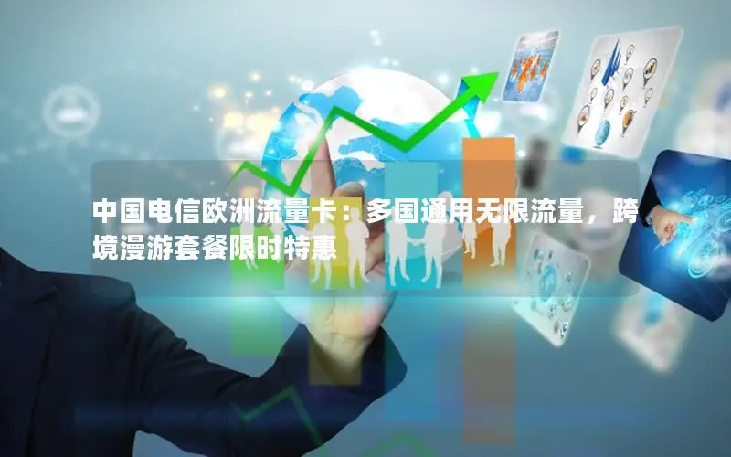 中国电信欧洲流量卡：多国通用无限流量，跨境漫游套餐限时特惠