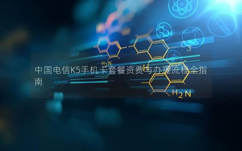 中国电信K5手机卡套餐资费与办理流程全指南