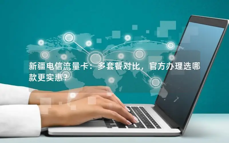 新疆电信流量卡：多套餐对比，官方办理选哪款更实惠？