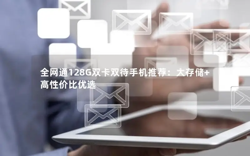 全网通128G双卡双待手机推荐：大存储+高性价比优选