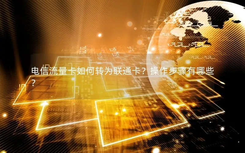 电信流量卡如何转为联通卡？操作步骤有哪些？