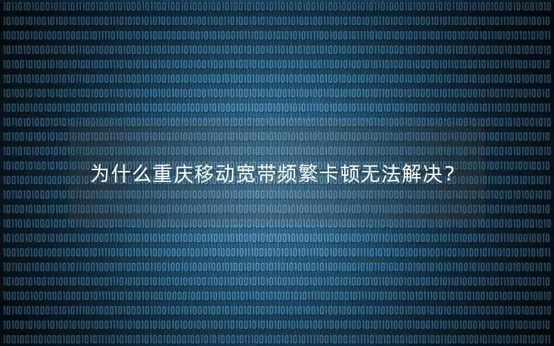 为什么重庆移动宽带频繁卡顿无法解决？