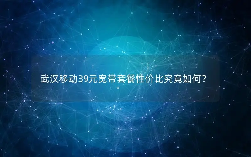 武汉移动39元宽带套餐性价比究竟如何？