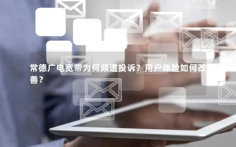 常德广电宽带为何频遭投诉？用户体验如何改善？