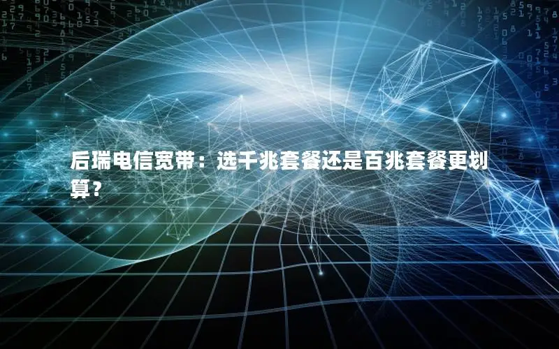 后瑞电信宽带：选千兆套餐还是百兆套餐更划算？