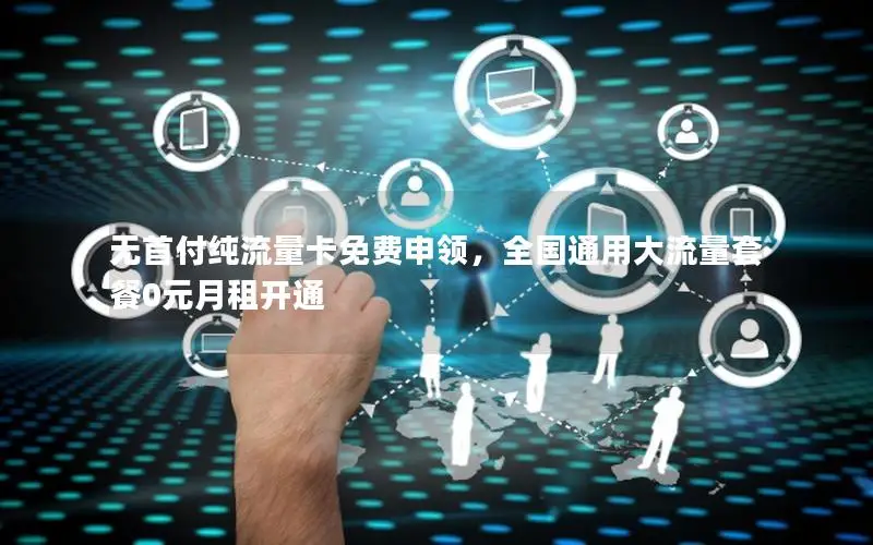 无首付纯流量卡免费申领，全国通用大流量套餐0元月租开通