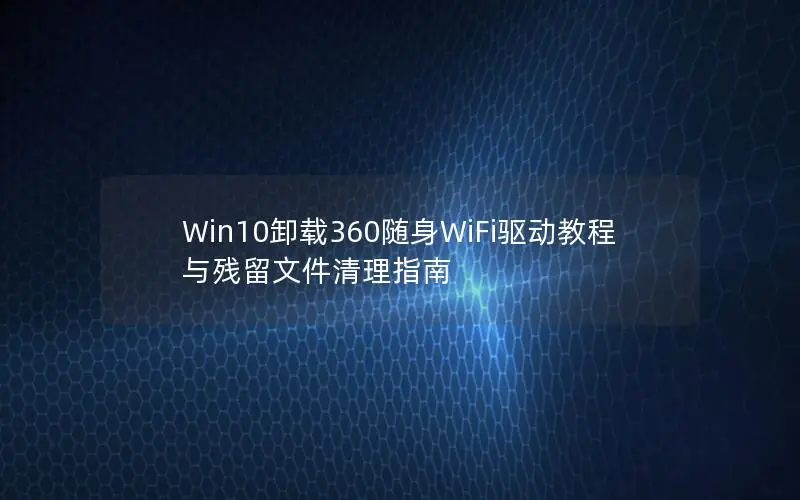 Win10卸载360随身WiFi驱动教程与残留文件清理指南