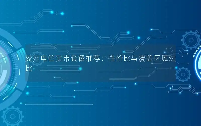 兖州电信宽带套餐推荐：性价比与覆盖区域对比
