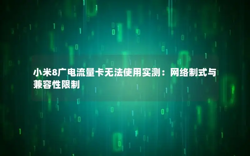 小米8广电流量卡无法使用实测：网络制式与兼容性限制