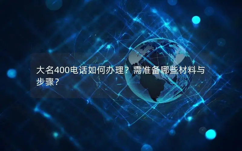 大名400电话如何办理？需准备哪些材料与步骤？