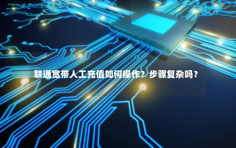 联通宽带人工充值如何操作？步骤复杂吗？
