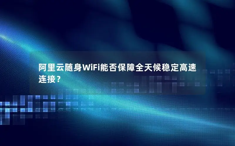 阿里云随身WiFi能否保障全天候稳定高速连接？