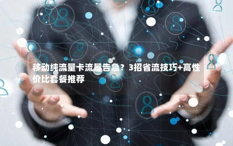 移动纯流量卡流量告急？3招省流技巧+高性价比套餐推荐
