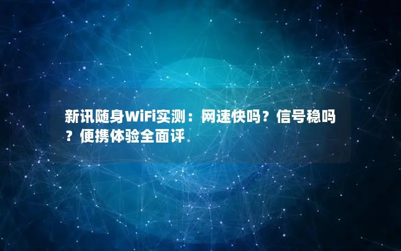 新讯随身WiFi实测：网速快吗？信号稳吗？便携体验全面评
