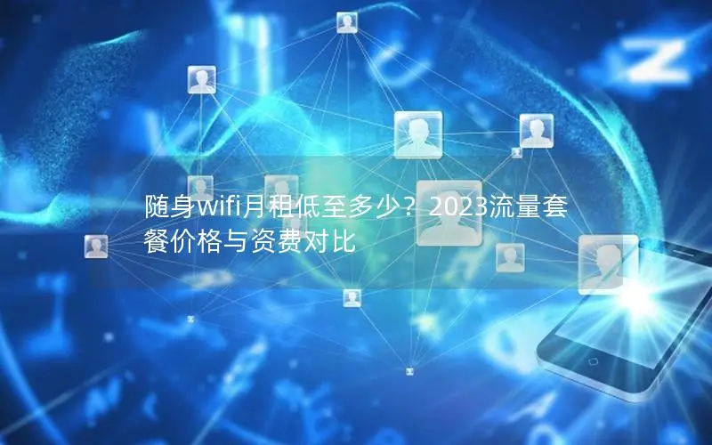 随身wifi月租低至多少？2023流量套餐价格与资费对比