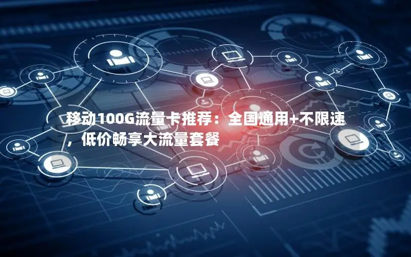 移动100G流量卡推荐：全国通用+不限速，低价畅享大流量套餐