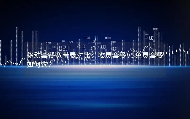 移动套餐宽带费对比：收费套餐VS免费套餐如何选？