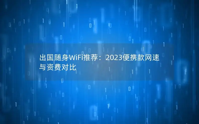 出国随身WiFi推荐：2023便携款网速与资费对比
