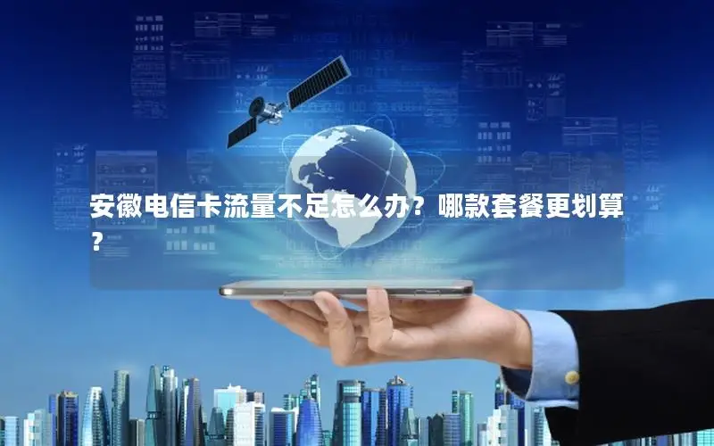 安徽电信卡流量不足怎么办？哪款套餐更划算？