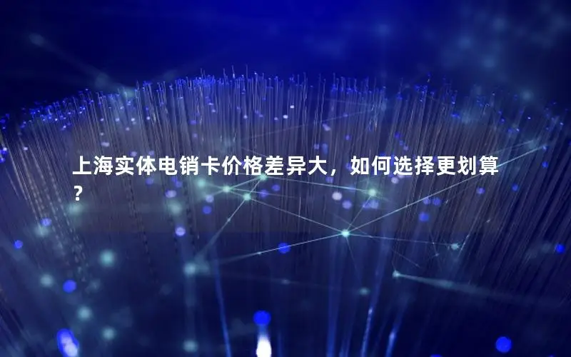 上海实体电销卡价格差异大，如何选择更划算？