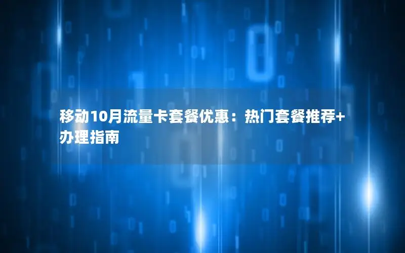 移动10月流量卡套餐优惠：热门套餐推荐+办理指南