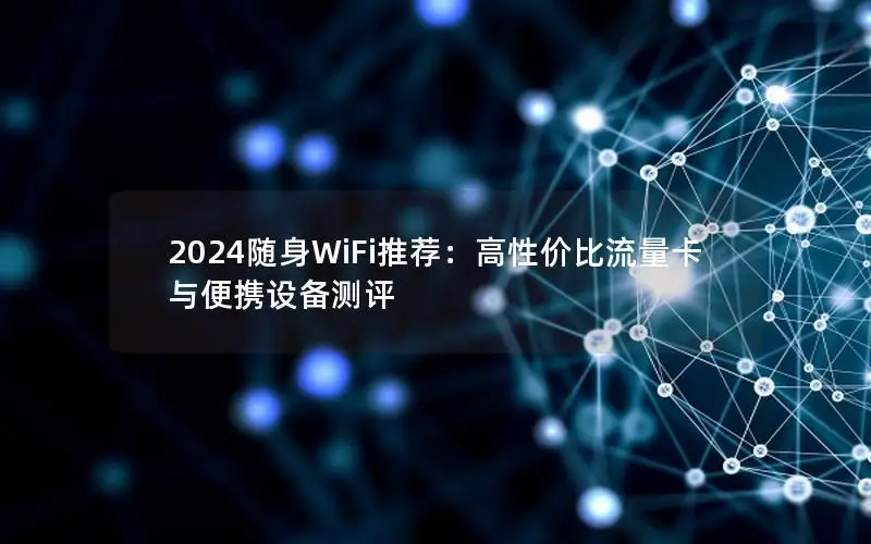 2024随身WiFi推荐：高性价比流量卡与便携设备测评