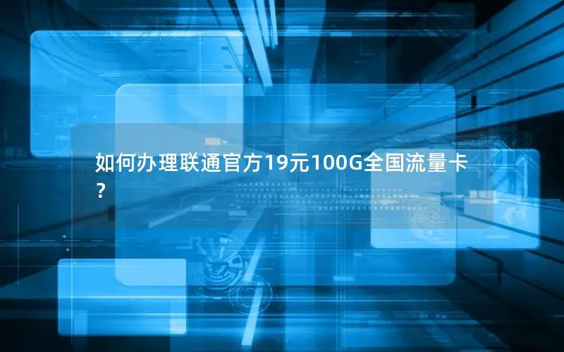 如何办理联通官方19元100G全国流量卡？
