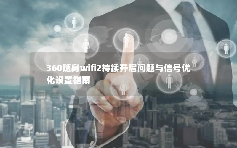 360随身wifi2持续开启问题与信号优化设置指南