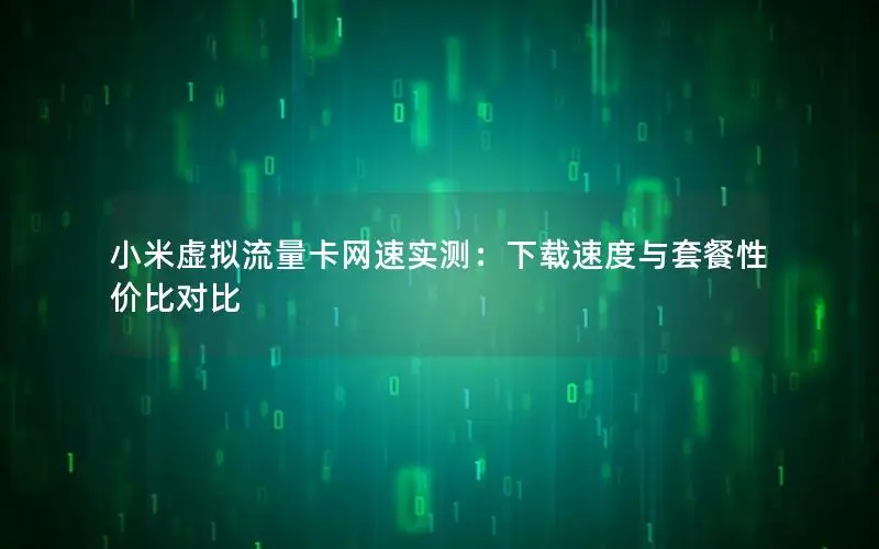 小米虚拟流量卡网速实测：下载速度与套餐性价比对比