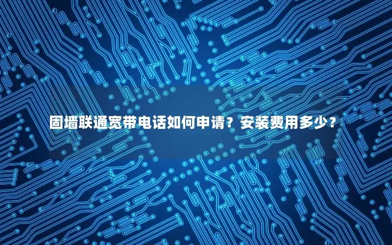 固墙联通宽带电话如何申请？安装费用多少？