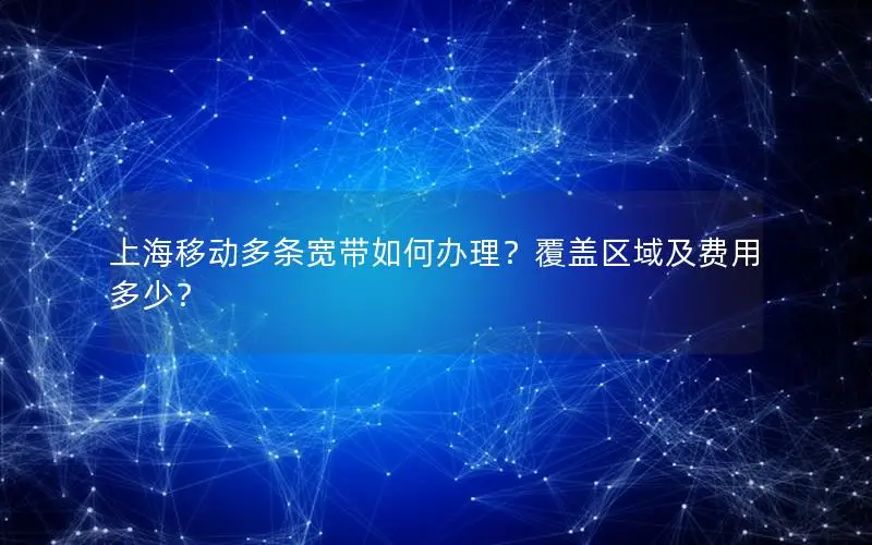 上海移动多条宽带如何办理？覆盖区域及费用多少？