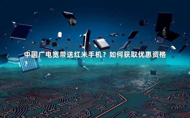 中国广电宽带送红米手机？如何获取优惠资格？