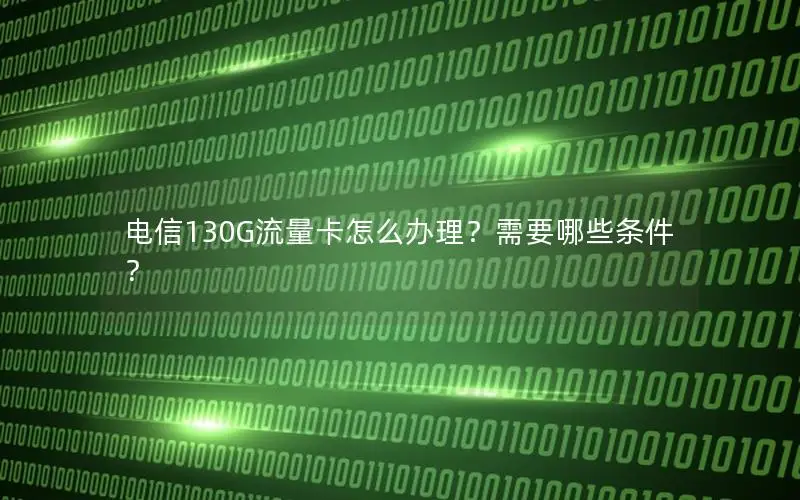 电信130G流量卡怎么办理？需要哪些条件？