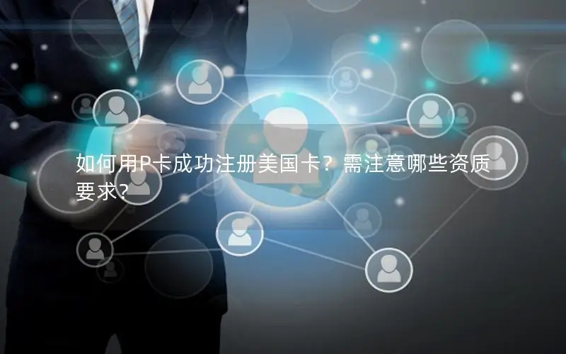 如何用P卡成功注册美国卡？需注意哪些资质要求？