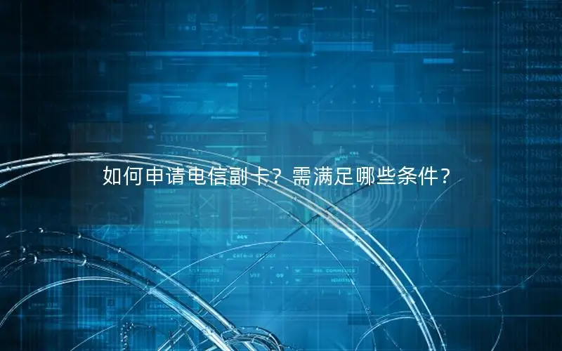 如何申请电信副卡？需满足哪些条件？