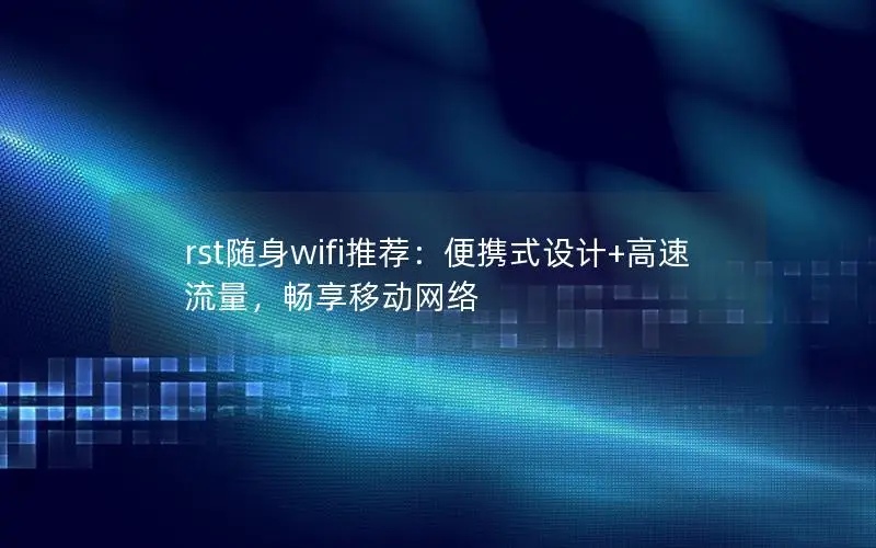 rst随身wifi推荐：便携式设计+高速流量，畅享移动网络