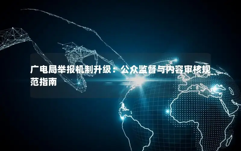 广电局举报机制升级：公众监督与内容审核规范指南