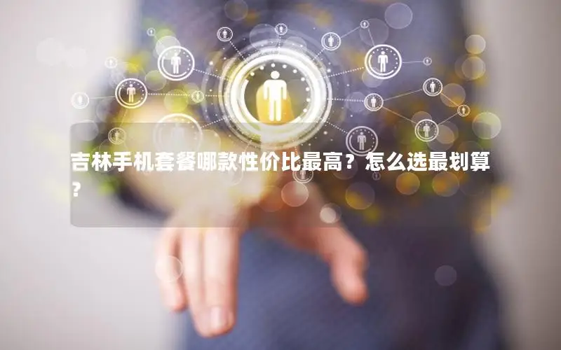 吉林手机套餐哪款性价比最高？怎么选最划算？