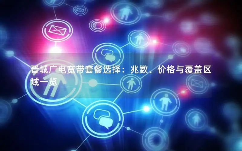 晋城广电宽带套餐选择：兆数、价格与覆盖区域一览