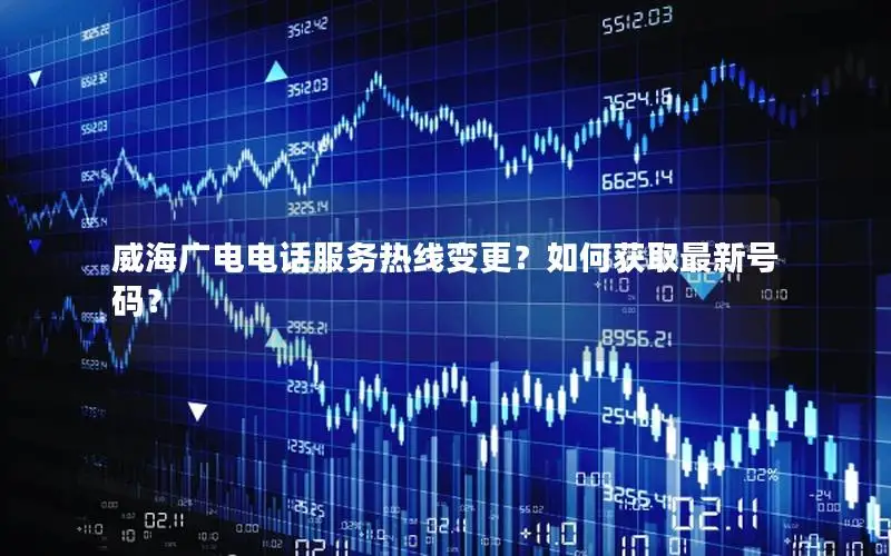 威海广电电话服务热线变更？如何获取最新号码？